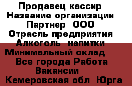 Продавец-кассир › Название организации ­ Партнер, ООО › Отрасль предприятия ­ Алкоголь, напитки › Минимальный оклад ­ 1 - Все города Работа » Вакансии   . Кемеровская обл.,Юрга г.